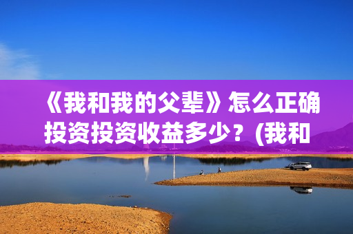 《我和我的父辈》怎么正确投资投资收益多少？(我和我的父辈《少年行》)