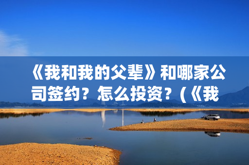 《我和我的父辈》和哪家公司签约？怎么投资？(《我和我的父辈》完整版免费)