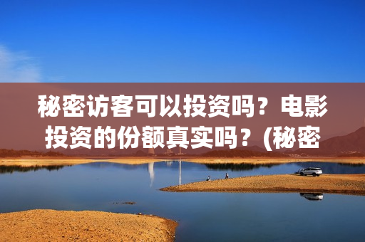秘密访客可以投资吗?电影投资的份额真实吗?(秘密访客访客) 秘密访客可以投资吗?电影投资的份额真实吗?(秘密访客访客)