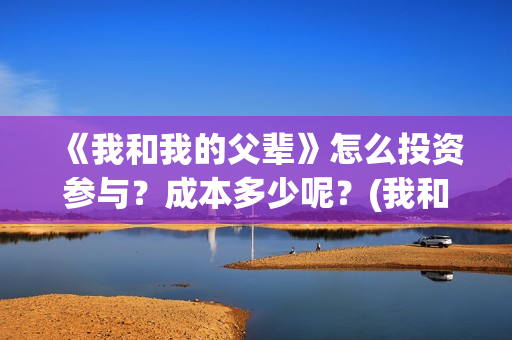 《我和我的父辈》怎么投资参与?成本多少呢?(我和我的父辈主题曲) 《我和我的父辈》怎么投资参与?成本多少呢?(我和我的父辈主题曲)