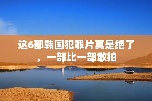 这6部韩国犯罪片真是绝了,一部比一部敢拍 这6部韩国犯罪片真是绝了,一部比一部敢拍