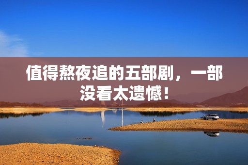 值得熬夜追的五部剧,一部没看太遗憾! 值得熬夜追的五部剧,一部没看太遗憾!