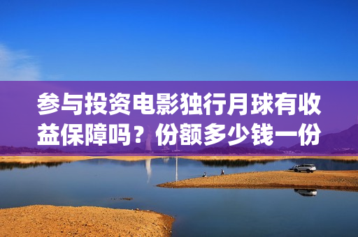 参与投资电影独行月球有收益保障吗？份额多少钱一份？哪家公司出品？(个人参与电影投资 法律规定)