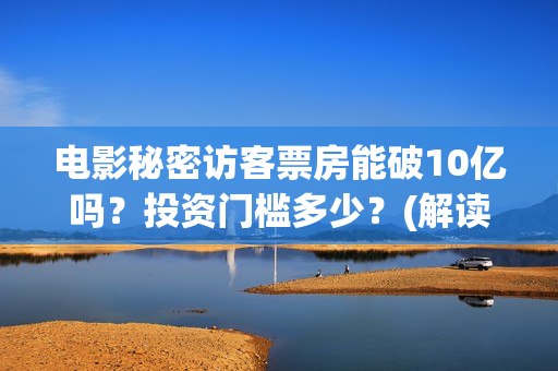 电影秘密访客票房能破10亿吗?投资门槛多少?(解读电影秘密访客) 电影秘密访客票房能破10亿吗?投资门槛多少?(解读电影秘密访客)