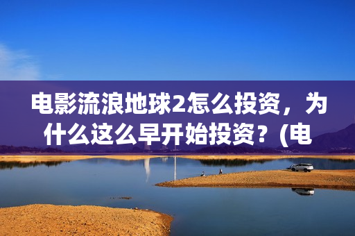 电影流浪地球2怎么投资，为什么这么早开始投资？(电影流浪地球2在线观看)