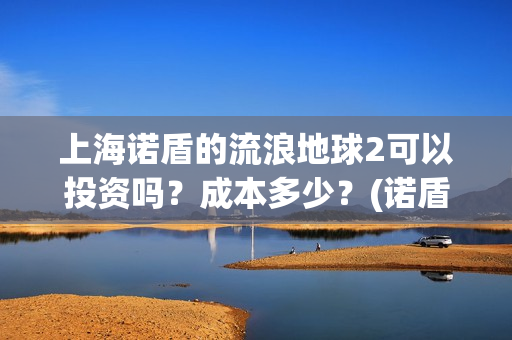 上海诺盾的流浪地球2可以投资吗？成本多少？(诺盾法律)