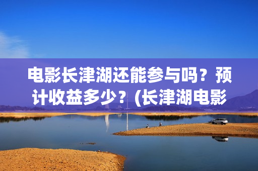 电影长津湖还能参与吗?预计收益多少?(长津湖电影出来了吗) 电影长津湖还能参与吗?预计收益多少?(长津湖电影出来了吗)