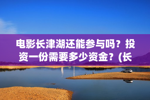电影长津湖还能参与吗？投资一份需要多少资金？(长津湖电影还有下部吗)