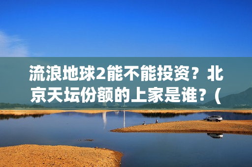 流浪地球2能不能投资？北京天坛份额的上家是谁？(《流浪地球2》官宣定档)