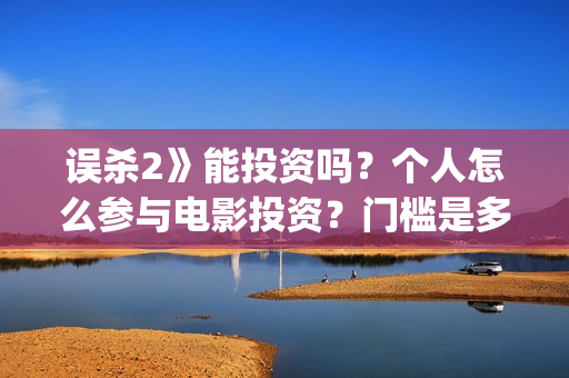 误杀2》能投资吗？个人怎么参与电影投资？门槛是多少？(误杀2投资方)