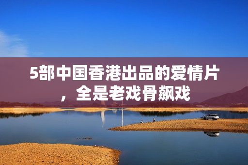 5部中国香港出品的爱情片，全是老戏骨飙戏