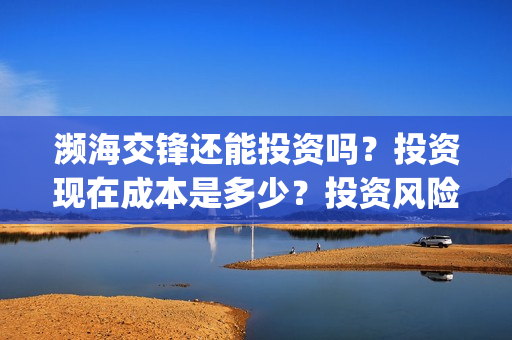濒海交锋还能投资吗？投资现在成本是多少？投资风险大吗？(濒海交锋成本多少)
