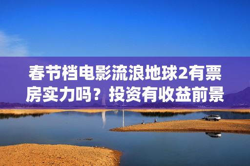 春节档电影流浪地球2有票房实力吗？投资有收益前景吗？成本多少？(流浪票房排行榜)