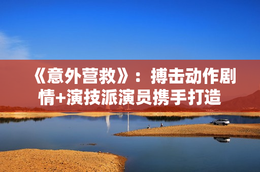 《意外营救》：搏击动作剧情+演技派演员携手打造