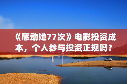 《感动她77次》电影投资成本，个人参与投资正规吗？具有法律效应吗？(感动她77次百度百科)