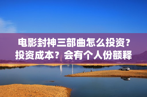 电影封神三部曲怎么投资?投资成本?会有个人份额释放吗?(电影封神三部曲的主角没有爱情) 电影封神三部曲怎么投资?投资成本?会有个人份额释放吗?(电影封神三部曲的主角没有爱情)