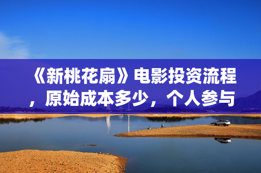 《新桃花扇》电影投资流程，原始成本多少，个人参与投资成本多少？(新桃花扇票房预计)