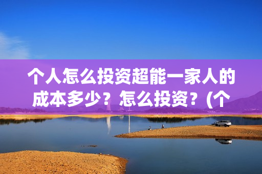 个人怎么投资超能一家人的成本多少？怎么投资？(个人怎么投资超一万元)