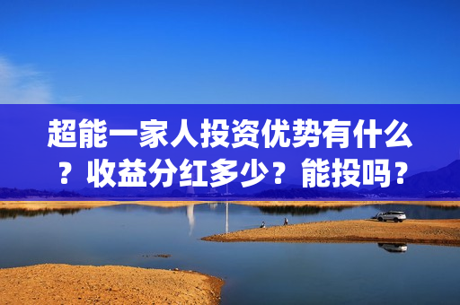 超能一家人投资优势有什么？收益分红多少？能投吗？(超能一家人多少起投)