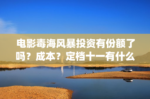 电影毒海风暴投资有份额了吗?成本?定档十一有什么优势?预测票房?(毒海风暴 电影) 电影毒海风暴投资有份额了吗?成本?定档十一有什么优势?预测票房?(毒海风暴 电影)