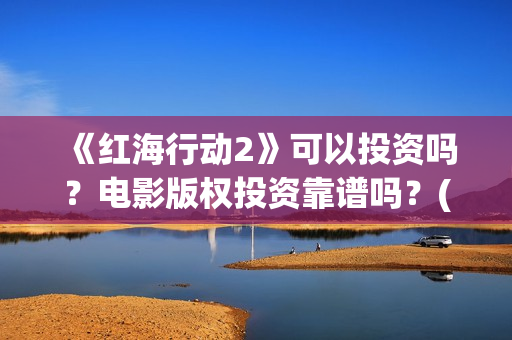 《红海行动2》可以投资吗？电影版权投资靠谱吗？(《红海行动2》美女)