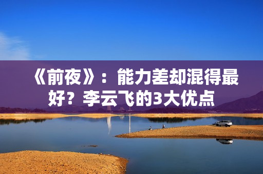 《前夜》：能力差却混得最好？李云飞的3大优点