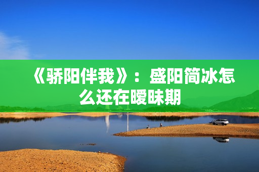 《骄阳伴我》：盛阳简冰怎么还在暧昧期