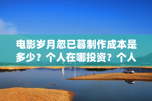 电影岁月忽已暮制作成本是多少？个人在哪投资？个人怎么投资？(岁月忽已暮电影什么意思)