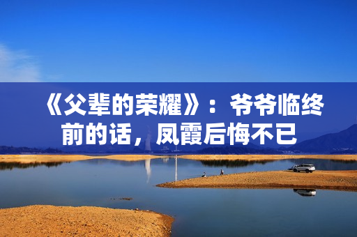 《父辈的荣耀》：爷爷临终前的话，凤霞后悔不已