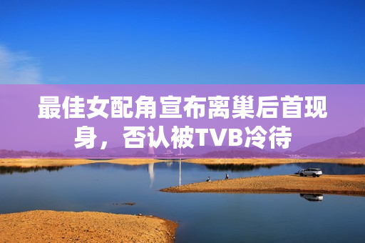 最佳女配角宣布离巢后首现身，否认被TVB冷待
