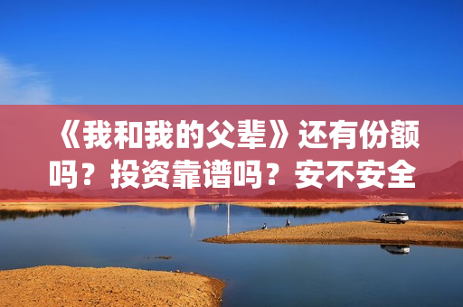 《我和我的父辈》还有份额吗?投资靠谱吗?安不安全(《我和我的父辈》电影免费观看) 《我和我的父辈》还有份额吗?投资靠谱吗?安不安全(《我和我的父辈》电影免费观看)