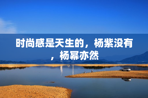 时尚感是天生的，杨紫没有，杨幂亦然