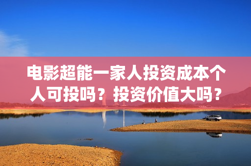 电影超能一家人投资成本个人可投吗？投资价值大吗？(电影超能一家人有没有马丽)