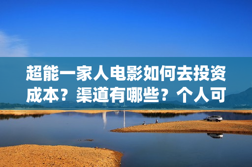 超能一家人电影如何去投资成本?渠道有哪些?个人可以吗?(超能一家人电影中文版) 超能一家人电影如何去投资成本?渠道有哪些?个人可以吗?(超能一家人电影中文版)