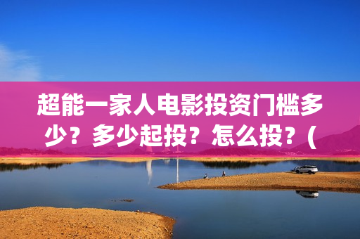 超能一家人电影投资门槛多少？多少起投？怎么投？(超能一家人电影免费喜剧电影在线观看)