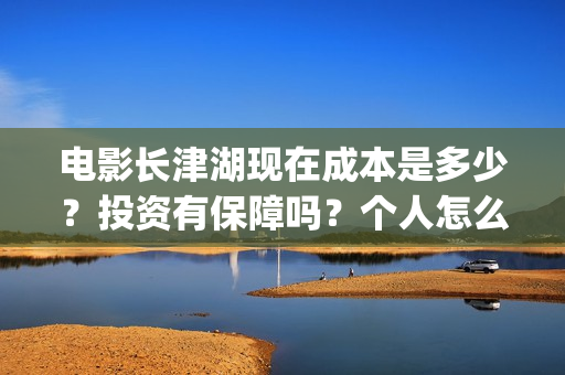 电影长津湖现在成本是多少？投资有保障吗？个人怎么投资？(长津湖电影进展)