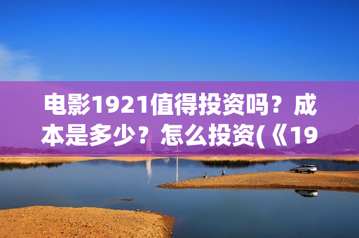 电影1921值得投资吗?成本是多少?怎么投资(《1921》电影投资) 电影1921值得投资吗?成本是多少?怎么投资(《1921》电影投资)