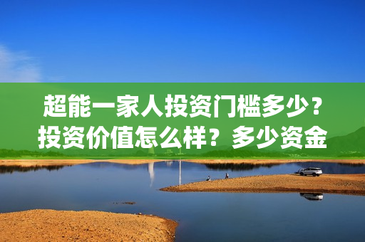 超能一家人投资门槛多少？投资价值怎么样？多少资金起投?(超能一家人投资是不是真的?)