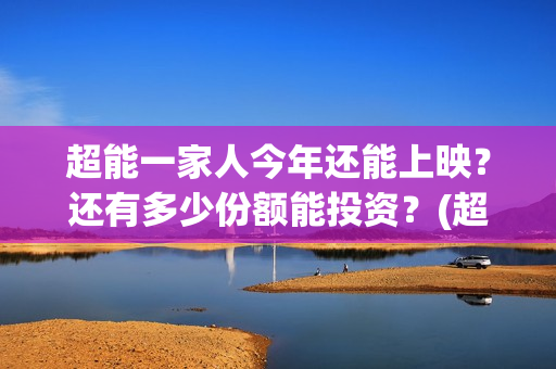 超能一家人今年还能上映？还有多少份额能投资？(超能一家人啥时候上映)