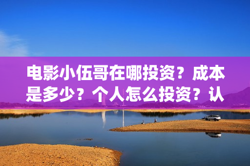 电影小伍哥在哪投资？成本是多少？个人怎么投资？认购什么流程？(电影小伍哥什么时候开机)