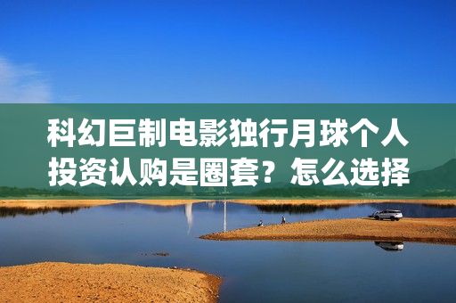 科幻巨制电影独行月球个人投资认购是圈套？怎么选择正规投资？(科幻电影巨作)