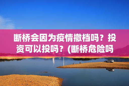 断桥会因为疫情撤档吗？投资可以投吗？(断桥危险吗)