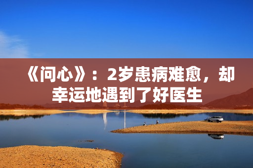 《问心》：2岁患病难愈，却幸运地遇到了好医生