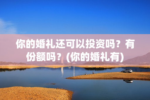 你的婚礼还可以投资吗？有份额吗？(你的婚礼有)
