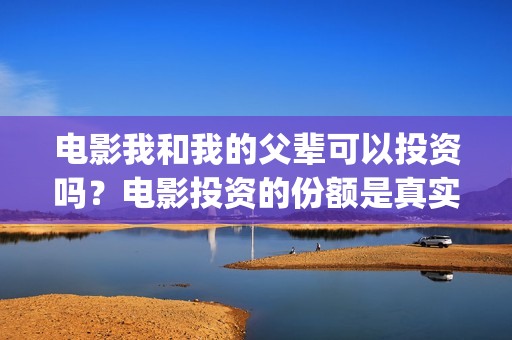 电影我和我的父辈可以投资吗？电影投资的份额是真实的吗？(电影我和我的父亲演员表全部)