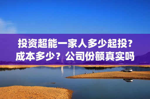 投资超能一家人多少起投？成本多少？公司份额真实吗？(超能一家人投资公司)