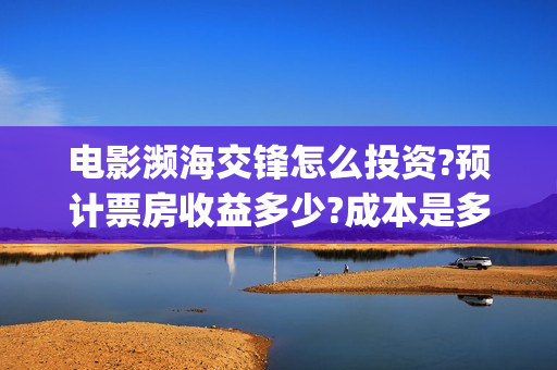 电影濒海交锋怎么投资?预计票房收益多少?成本是多少?(电影濒海交锋怎么拍的) 电影濒海交锋怎么投资?预计票房收益多少?成本是多少?(电影濒海交锋怎么拍的)