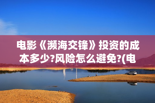 电影《濒海交锋》投资的成本多少?风险怎么避免?(电影《濒海交锋》演员表) 电影《濒海交锋》投资的成本多少?风险怎么避免?(电影《濒海交锋》演员表)