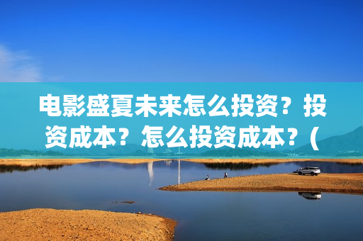 电影盛夏未来怎么投资？投资成本？怎么投资成本？(电影 盛夏未来)