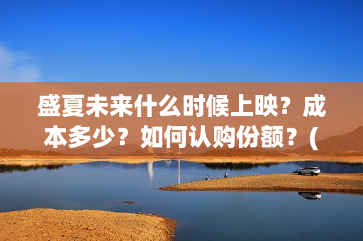 盛夏未来什么时候上映?成本多少?如何认购份额?(盛夏未来多长时间) 盛夏未来什么时候上映?成本多少?如何认购份额?(盛夏未来多长时间)